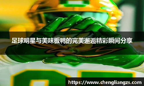 足球明星与美味板鸭的完美邂逅精彩瞬间分享